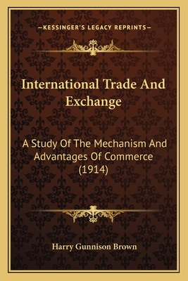 International Trade And Exchange: A Study Of The Mechanism And Advantages Of Commerce (1914) - Brown, Harry Gunnison