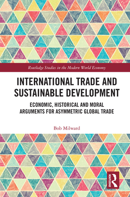 International Trade and Sustainable Development: Economic, Historical and Moral Arguments for Asymmetric Global Trade - Milward, Bob