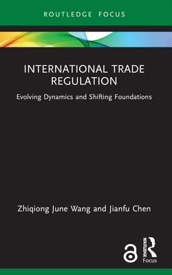 International Trade Regulation: Evolving Dynamics and Shifting Foundations - Wang, Zhiqiong June, and Chen, Jianfu