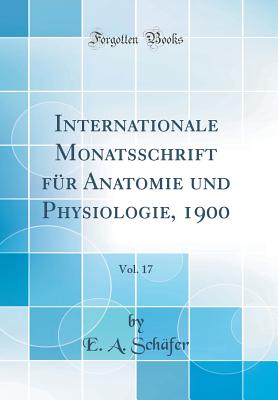 Internationale Monatsschrift F?r Anatomie Und Physiologie, 1900, Vol. 17 (Classic Reprint) - Schafer, E A