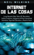 Internet de las Cosas: Lo que Necesita Saber Sobre IdC, Macrodatos, Anlisis Predictivo, Inteligencia Artificial, Aprendizaje Automtico, Seguridad Ciberntica, y Nuestro Futuro