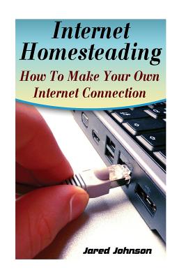 Internet Homesteading: How to Make Your Own Internet Connection - Johnson, Jared