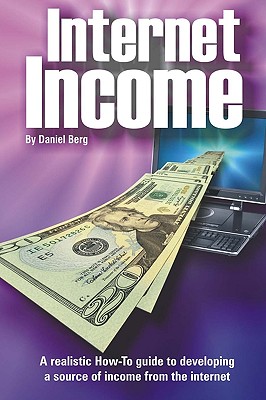 Internet Income: A realistic how to guide to developing a source of income from the internet. - Berg, Daniel