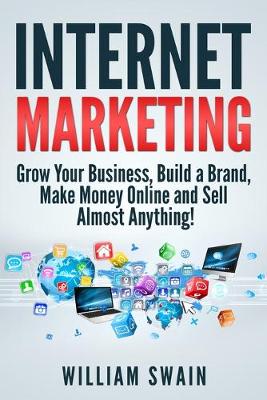 Internet Marketing: Grow Your Business, Build a Brand, Make Money Online and Sell Almost Anything! - Swain, William