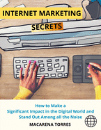 Internet Marketing Secrets: How to Make a Significant Impact in the Digital World and Stand Out Among all the Noise