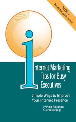 Internet Marketing Tips for Busy Executives: Simple Ways to Improve Your Internet Presence - Alexander, Peter, and Nobrega, John