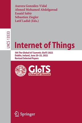 Internet of Things: 5th The Global IoT Summit, GIoTS 2022, Dublin, Ireland, June 20-23, 2022, Revised Selected Papers - Gonzlez-Vidal, Aurora (Editor), and Mohamed Abdelgawad, Ahmed (Editor), and Sabir, Essaid (Editor)