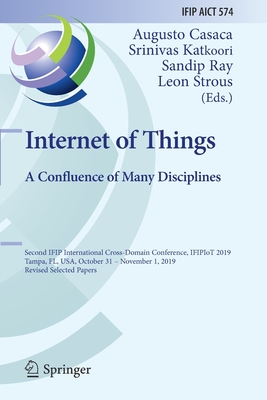Internet of Things. a Confluence of Many Disciplines: Second Ifip International Cross-Domain Conference, Ifipiot 2019, Tampa, Fl, Usa, October 31 - November 1, 2019, Revised Selected Papers - Casaca, Augusto (Editor), and Katkoori, Srinivas (Editor), and Ray, Sandip (Editor)