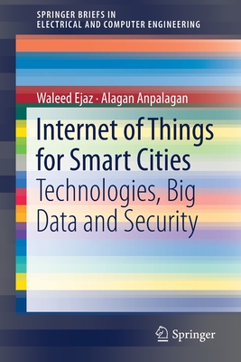 Internet of Things for Smart Cities: Technologies, Big Data and Security - Ejaz, Waleed, and Anpalagan, Alagan