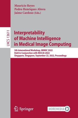 Interpretability of Machine Intelligence in Medical Image Computing: 5th International Workshop, iMIMIC 2022, Held in Conjunction with MICCAI 2022, Singapore, Singapore, September 22, 2022, Proceedings - Reyes, Mauricio (Editor), and Henriques Abreu, Pedro (Editor), and Cardoso, Jaime (Editor)