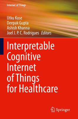 Interpretable Cognitive Internet of Things for Healthcare - Kose, Utku (Editor), and Gupta, Deepak (Editor), and Khanna, Ashish (Editor)