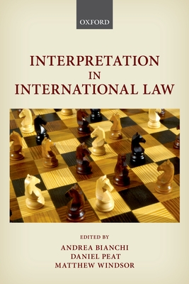 Interpretation in International Law - Bianchi, Andrea (Editor), and Peat, Daniel (Editor), and Windsor, Matthew (Editor)