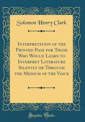 Interpretation of the Printed Page for Those Who Would Learn to Interpret Literature Silently or Through the Medium of the Voice (Classic Reprint) - Clark, Solomon Henry