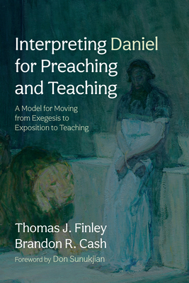 Interpreting Daniel for Preaching and Teaching: A Model for Moving from Exegesis to Exposition to Teaching - Finley, Thomas J, and Cash, Brandon R, and Sunukjian, Don (Foreword by)