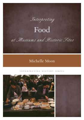 Interpreting Food at Museums and Historic Sites - Moon, Michelle