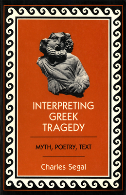 Interpreting Greek Tragedy: Myth, Poetry, Text - Segal, Charles