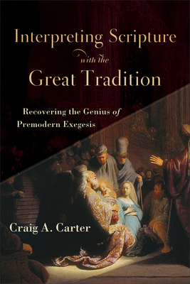 Interpreting Scripture with the Great Tradition: Recovering the Genius of Premodern Exegesis - Carter, Craig A
