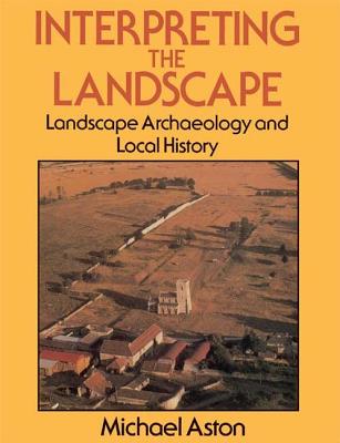 Interpreting the Landscape: Landscape Archaeology and Local History - Aston, Michael