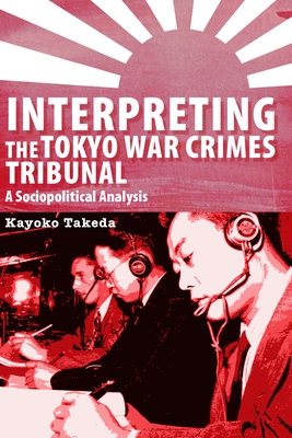 Interpreting the Tokyo War Crimes Trial: A Sociopolitical Analysis - Takeda, Kayoko
