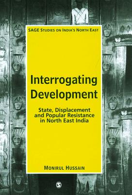 Interrogating Development: State, Displacement and Popular Resistance in North East India - Hussain, Monirul