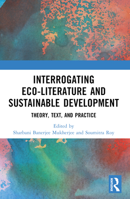 Interrogating Eco-Literature and Sustainable Development: Theory, Text, and Practice - Mukherjee, Sharbani Banerjee (Editor), and Roy, Soumitra (Editor)