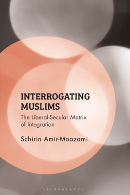 Interrogating Muslims: The Liberal-Secular Matrix of Integration - Amir-Moazami, Schirin, and Ghaneabassiri, Kambiz (Editor), and Peter, Frank (Editor)