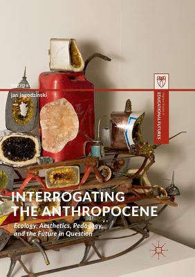 Interrogating the Anthropocene: Ecology, Aesthetics, Pedagogy, and the Future in Question - Jagodzinski, Jan (Editor)