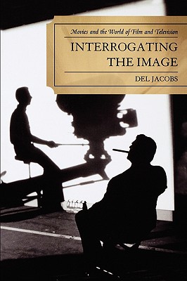 Interrogating the Image: Movies and the World of Film and Television - Jacobs, Del