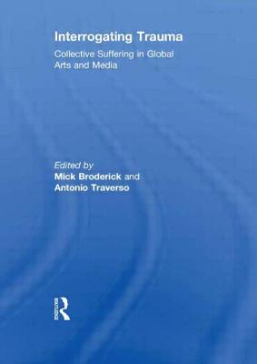 Interrogating Trauma: Collective Suffering in Global Arts and Media - Broderick, Mick (Editor), and Traverso, Antonio (Editor)