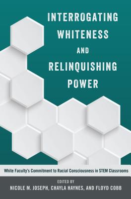 Interrogating Whiteness and Relinquishing Power: White Faculty's Commitment to Racial Consciousness in STEM Classrooms - Burns, Leslie David, and Miller, Sj, and Joseph, Nicole M (Editor)
