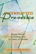 Interrupted Presence: Eleven Stories of Finding God in Times of Trouble