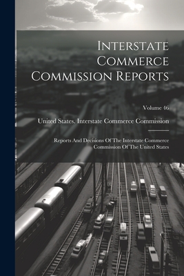 Interstate Commerce Commission Reports: Reports And Decisions Of The Interstate Commerce Commission Of The United States; Volume 46 - United States Interstate Commerce Co (Creator)