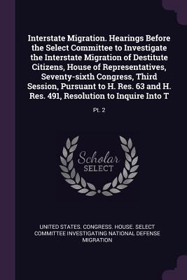 Interstate Migration. Hearings Before the Select Committee to Investigate the Interstate Migration of Destitute Citizens, House of Representatives, Seventy-sixth Congress, Third Session, Pursuant to H. Res. 63 and H. Res. 491, Resolution to Inquire... - United States Congress House Select C (Creator)