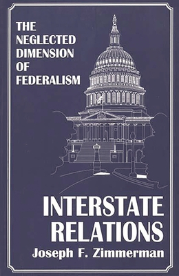 Interstate Relations: The Neglected Dimension of Federalism - Zimmerman, Joseph