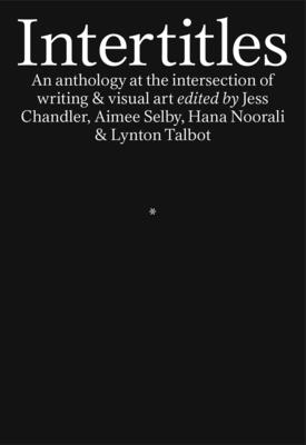 Intertitles: An anthology at the intersection of writing & visual art - Talbot, Jess Chandler, Aimee Selby, Hana Noorali & Lynton (Editor), and Waidner, Isabel (Foreword by), and Prouvost, Fatema...