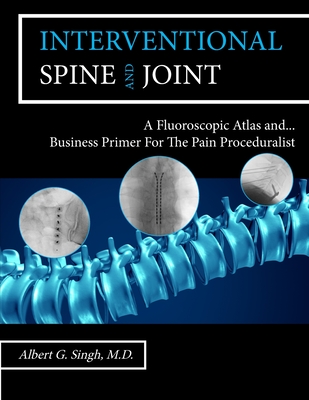 Interventional Spine and Joint: A Fluoroscopic Atlas and Business Primer For The Pain Proceduralist - Singh, Albert G