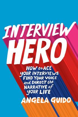 Interview Hero: How to Ace Your Interviews, Find Your Voice, and Direct the Narrative of Your Life - Byrne, John A (Foreword by), and Guido, Angela