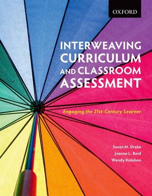 Interweaving Curriculum and Classroom Assessment: Engaging the Twenty-First-Century Learner - Drake, Susan M, Dr., and Reid, Joanne L, and Kolohon, Wendy