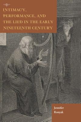 Intimacy, Performance, and the Lied in the Early Nineteenth Century - Ronyak, Jennifer