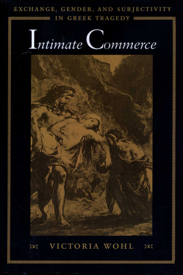 Intimate Commerce: Exchange, Gender, and Subjectivity in Greek Tragedy - Wohl, Victoria