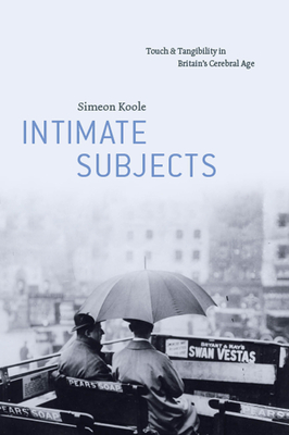 Intimate Subjects: Touch and Tangibility in Britain's Cerebral Age - Koole, Simeon