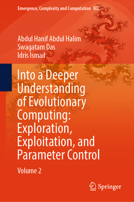 Into a Deeper Understanding of Evolutionary Computing: Exploration, Exploitation, and Parameter Control: Volume 2 - Abdul Halim, Abdul Hanif, and Das, Swagatam, and Ismail, Idris
