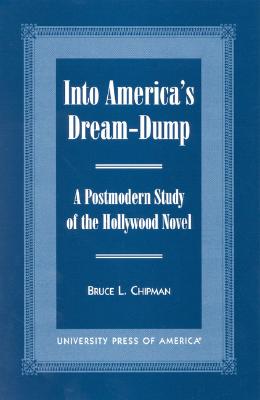 Into America's Dream-Dump: A Postmodern Study of the Hollywood Novel - Chipman, Bruce