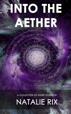 Into the Aether: A Collection of Short Stories - Rix, Natalie