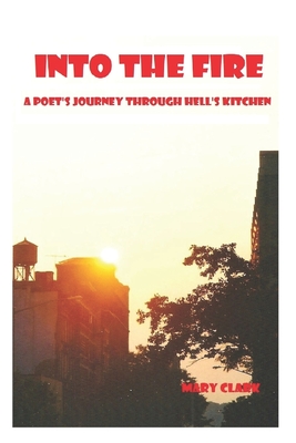 Into The Fire: A Poet's Journey through Hell's Kitchen - Clark, Mary