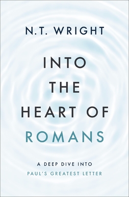 Into the Heart of Romans: A Deep Dive Into Paul's Greatest Letter - Wright, N T