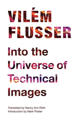 Into the Universe of Technical Images - Flusser, Vilm, and Roth, Nancy Ann (Translated by)