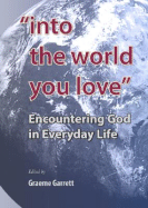 Into the World You Love: Encountering God in Everyday Life - Garrett, Graeme, Th.D. (Editor)