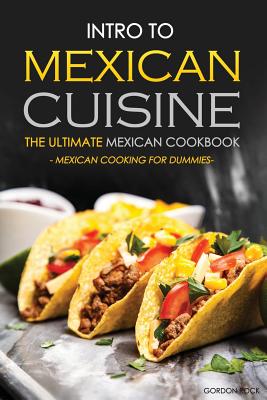 Intro to Mexican Cuisine - The Ultimate Mexican Cookbook: Mexican Cooking for Dummies - Rock, Gordon