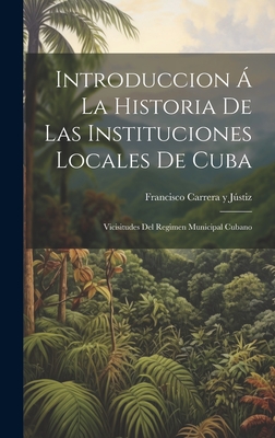 Introduccion  La Historia De Las Instituciones Locales De Cuba: Vicisitudes Del Regimen Municipal Cubano - Jstiz, Francisco Carrera Y